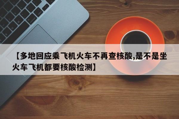 【多地回應(yīng)乘飛機(jī)火車不再查核酸,是不是坐火車飛機(jī)都要核酸檢測(cè)】
