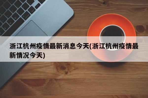 浙江杭州疫情最新消息今天(浙江杭州疫情最新情況今天)