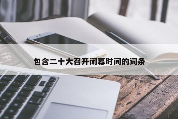 包含二十大召開(kāi)閉幕時(shí)間的詞條