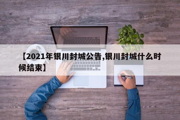 【2021年銀川封城公告,銀川封城什么時候結(jié)束】