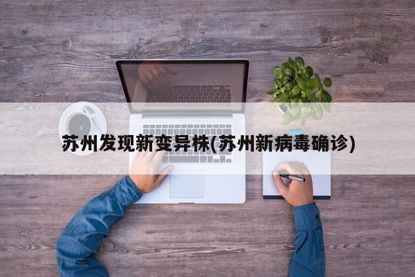 蘇州發(fā)現(xiàn)新變異株(蘇州新病毒確診)