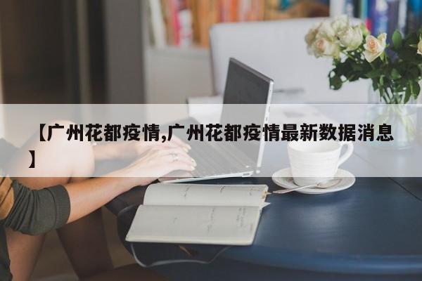 【廣州花都疫情,廣州花都疫情最新數(shù)據(jù)消息】