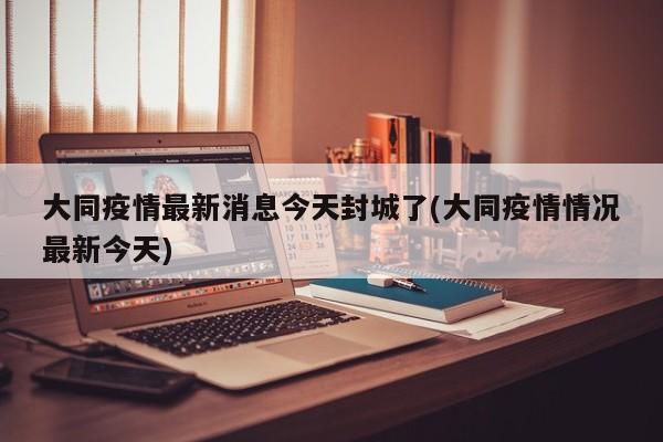 大同疫情最新消息今天封城了(大同疫情情況最新今天)