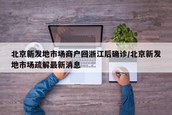 北京新發(fā)地市場商戶回浙江后確診/北京新發(fā)地市場疏解最新消息