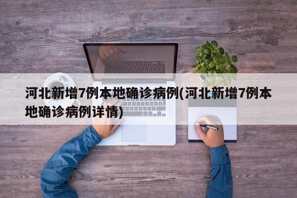 河北新增7例本地確診病例(河北新增7例本地確診病例詳情)