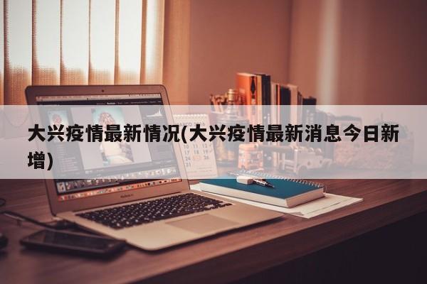 大興疫情最新情況(大興疫情最新消息今日新增)