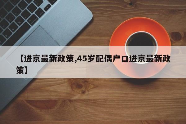 【進(jìn)京最新政策,45歲配偶戶口進(jìn)京最新政策】