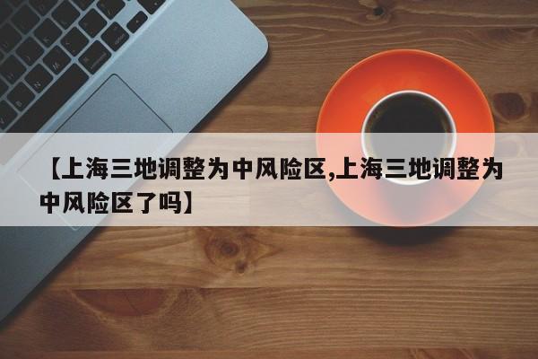 【上海三地調(diào)整為中風(fēng)險區(qū),上海三地調(diào)整為中風(fēng)險區(qū)了嗎】