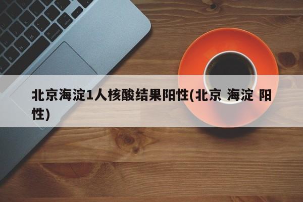 北京海淀1人核酸結(jié)果陽(yáng)性(北京 海淀 陽(yáng)性)