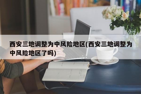 西安三地調(diào)整為中風(fēng)險地區(qū)(西安三地調(diào)整為中風(fēng)險地區(qū)了嗎)