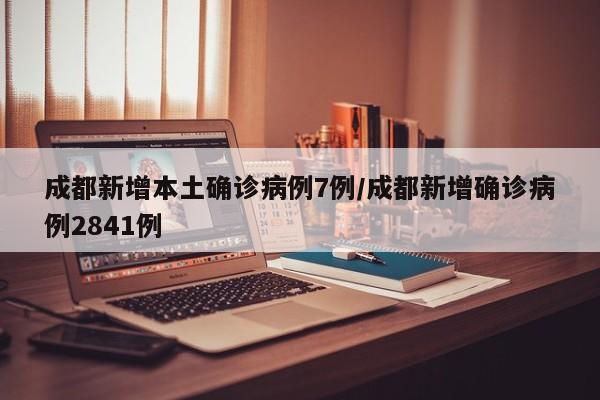 成都新增本土確診病例7例/成都新增確診病例2841例