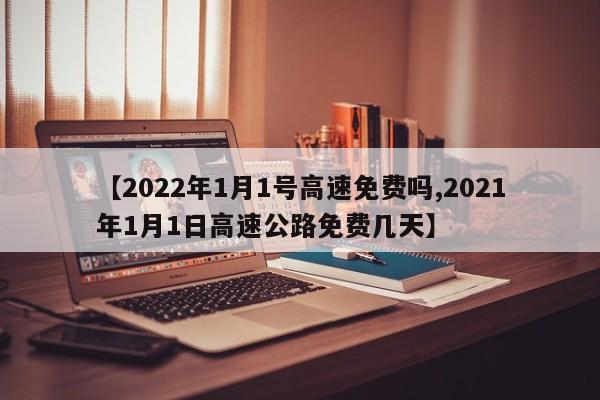 【2022年1月1號(hào)高速免費(fèi)嗎,2021年1月1日高速公路免費(fèi)幾天】