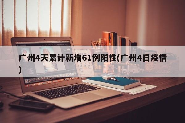 廣州4天累計新增61例陽性(廣州4日疫情)