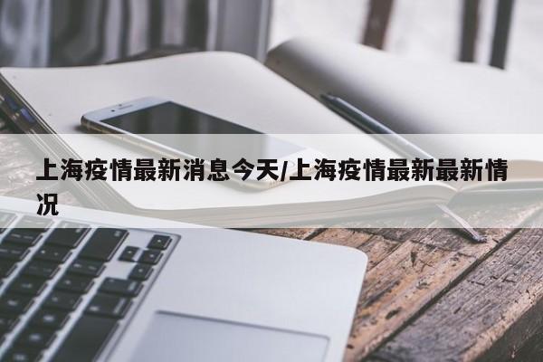 上海疫情最新消息今天/上海疫情最新最新情況