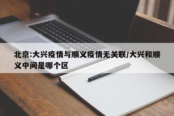 北京:大興疫情與順義疫情無(wú)關(guān)聯(lián)/大興和順義中間是哪個(gè)區(qū)