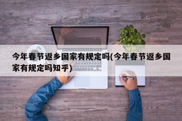 今年春節(jié)返鄉(xiāng)國家有規(guī)定嗎(今年春節(jié)返鄉(xiāng)國家有規(guī)定嗎知乎)