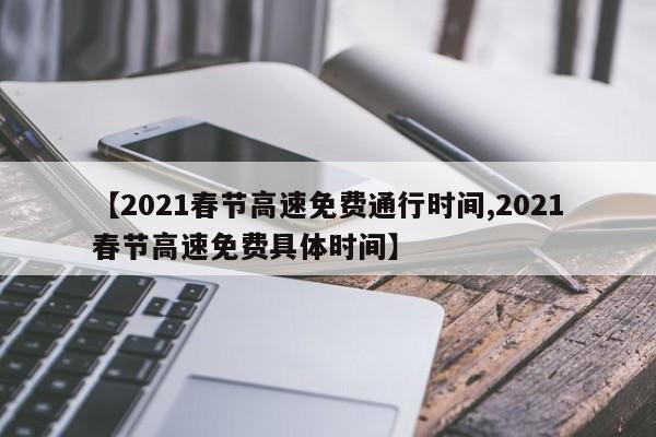 【2021春節(jié)高速免費通行時間,2021春節(jié)高速免費具體時間】