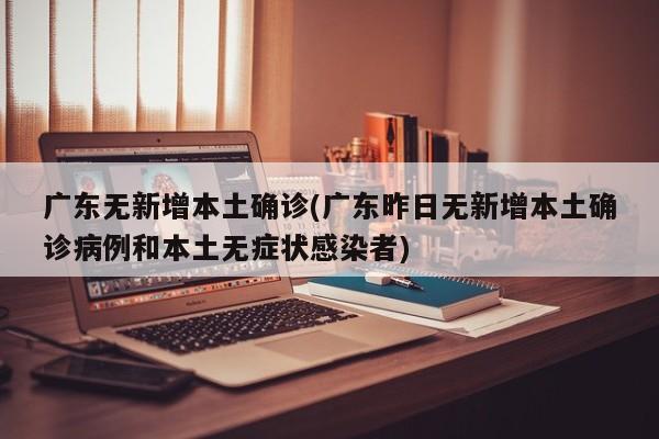 廣東無新增本土確診(廣東昨日無新增本土確診病例和本土無癥狀感染者)