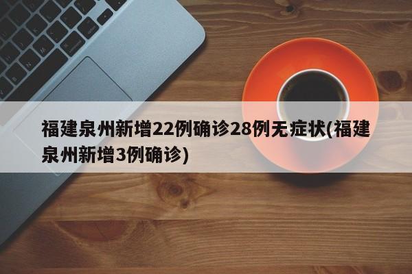福建泉州新增22例確診28例無(wú)癥狀(福建泉州新增3例確診)