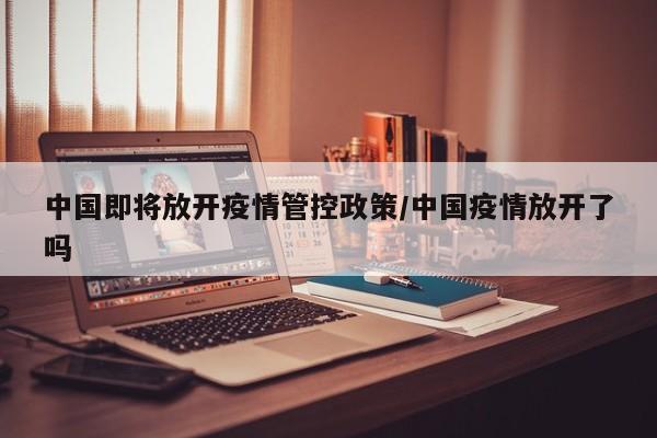中國即將放開疫情管控政策/中國疫情放開了嗎