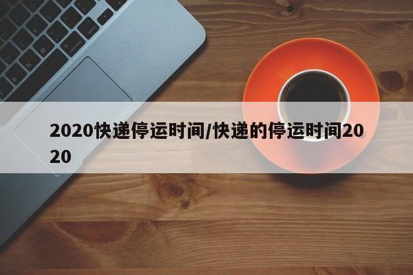 2020快遞停運(yùn)時(shí)間/快遞的停運(yùn)時(shí)間2020