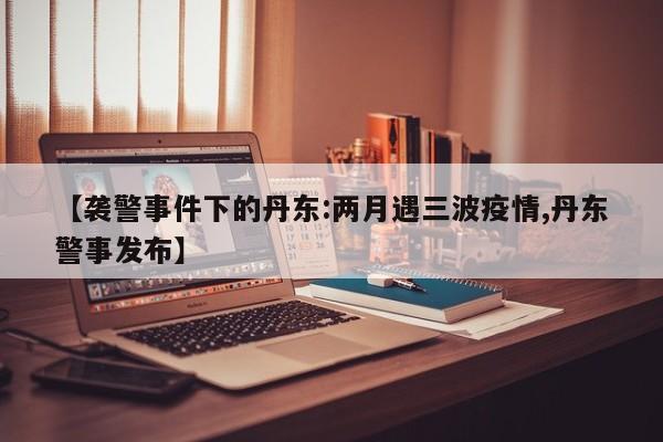 【襲警事件下的丹東:兩月遇三波疫情,丹東警事發(fā)布】