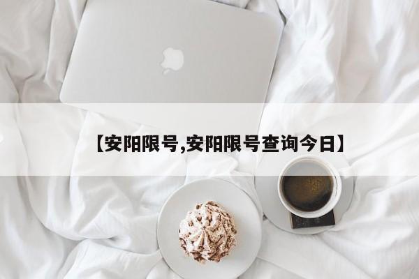 【安陽限號,安陽限號查詢今日】