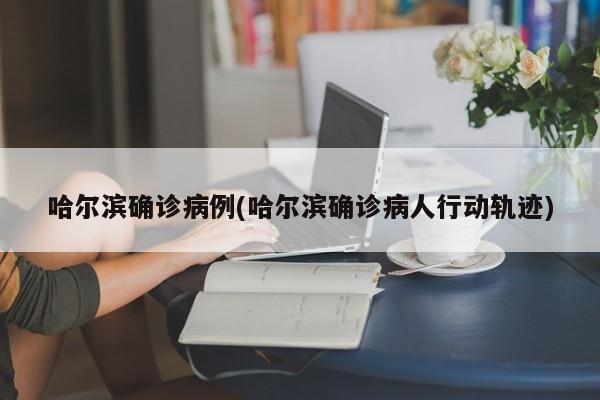 哈爾濱確診病例(哈爾濱確診病人行動(dòng)軌跡)