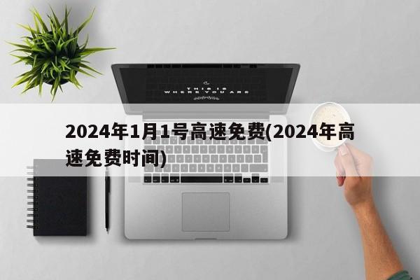 2024年1月1號高速免費(2024年高速免費時間)