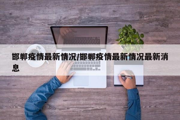 邯鄲疫情最新情況/邯鄲疫情最新情況最新消息