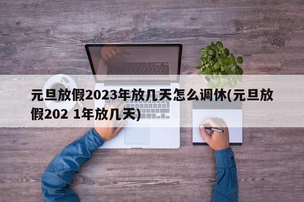 元旦放假2023年放幾天怎么調休(元旦放假202 1年放幾天)