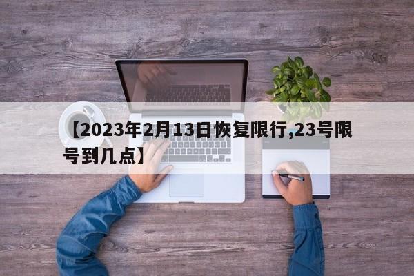 【2023年2月13日恢復(fù)限行,23號(hào)限號(hào)到幾點(diǎn)】
