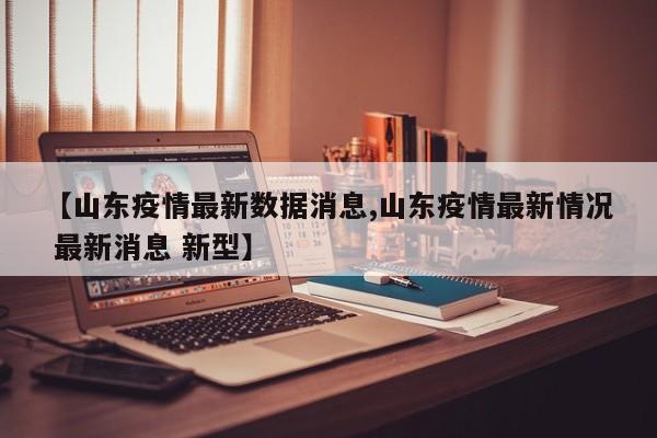 【山東疫情最新數(shù)據(jù)消息,山東疫情最新情況 最新消息 新型】