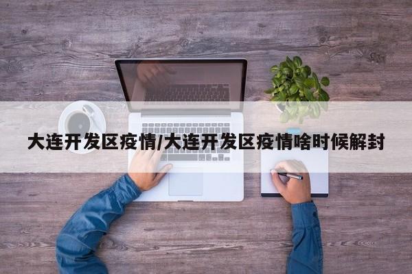 大連開發(fā)區(qū)疫情/大連開發(fā)區(qū)疫情啥時候解封