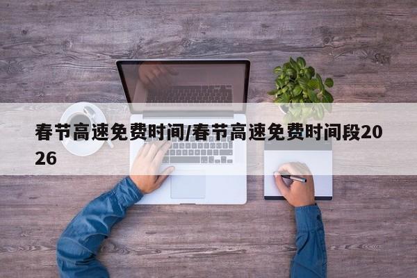 春節(jié)高速免費(fèi)時(shí)間/春節(jié)高速免費(fèi)時(shí)間段2026