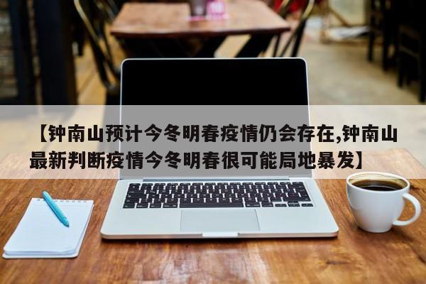 【鐘南山預(yù)計(jì)今冬明春疫情仍會(huì)存在,鐘南山最新判斷疫情今冬明春很可能局地暴發(fā)】