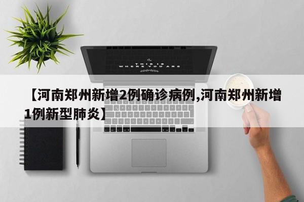 【河南鄭州新增2例確診病例,河南鄭州新增1例新型肺炎】
