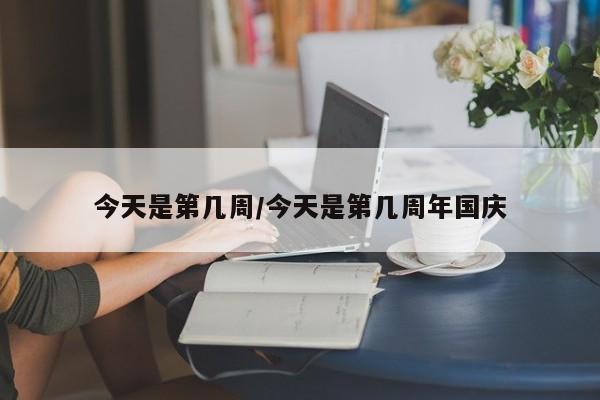 今天是第幾周/今天是第幾周年國慶