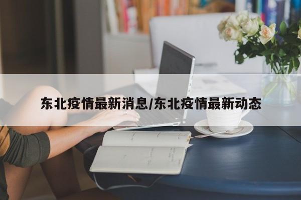 東北疫情最新消息/東北疫情最新動(dòng)態(tài)