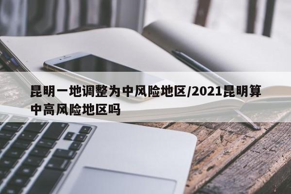 昆明一地調(diào)整為中風(fēng)險(xiǎn)地區(qū)/2021昆明算中高風(fēng)險(xiǎn)地區(qū)嗎