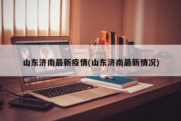 山東濟(jì)南最新疫情(山東濟(jì)南最新情況)