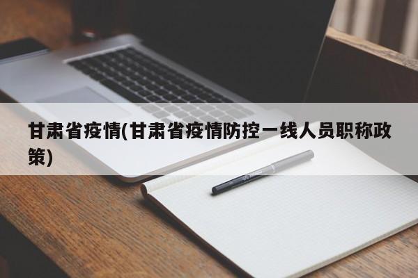 甘肅省疫情(甘肅省疫情防控一線人員職稱政策)