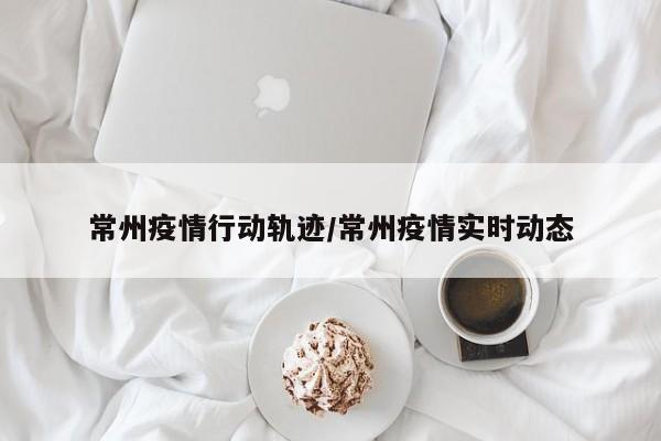 常州疫情行動軌跡/常州疫情實時動態(tài)