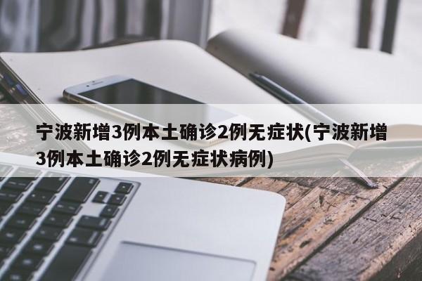 寧波新增3例本土確診2例無癥狀(寧波新增3例本土確診2例無癥狀病例)