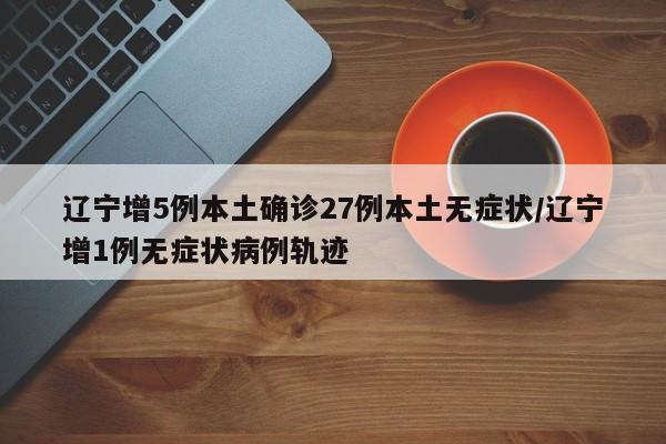 遼寧增5例本土確診27例本土無(wú)癥狀/遼寧增1例無(wú)癥狀病例軌跡