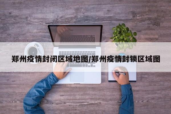 鄭州疫情封閉區(qū)域地圖/鄭州疫情封鎖區(qū)域圖