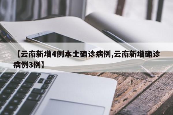 【云南新增4例本土確診病例,云南新增確診病例3例】