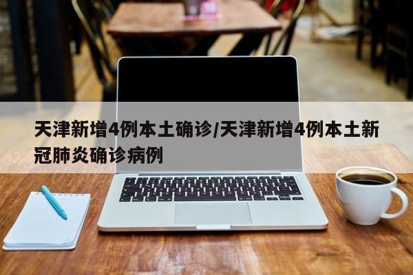 天津新增4例本土確診/天津新增4例本土新冠肺炎確診病例