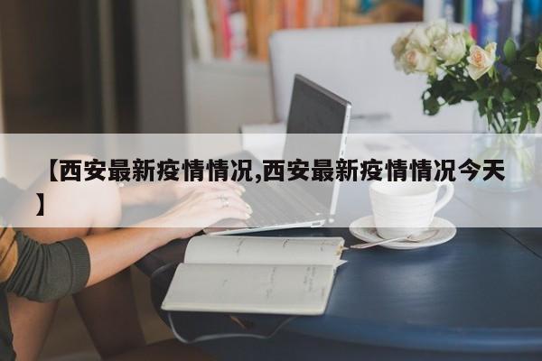 【西安最新疫情情況,西安最新疫情情況今天】