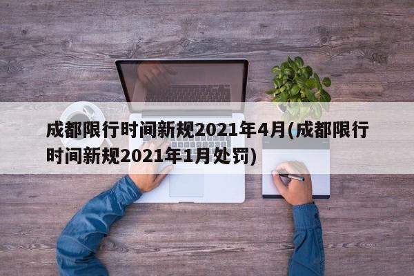成都限行時間新規(guī)2021年4月(成都限行時間新規(guī)2021年1月處罰)